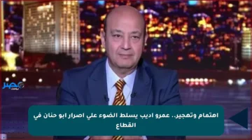 اهتمام وتهجير.. عمرو أديب يسلط الضوء على إصرار أبو حنان في القطاع
